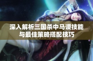 深入解析三国杀中马谡技能与最佳策略搭配技巧