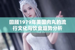 回顾1979年美国肉丸的流行文化与饮食趋势分析