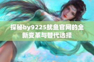 探秘by9225鱿鱼官网的全新变革与替代选择