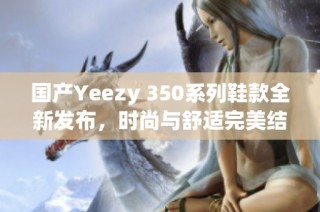 国产Yeezy 350系列鞋款全新发布，时尚与舒适完美结合
