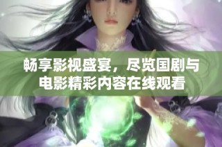 畅享影视盛宴，尽览国剧与电影精彩内容在线观看