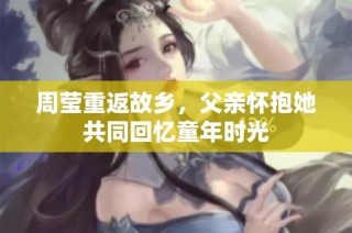 周莹重返故乡，父亲怀抱她共同回忆童年时光