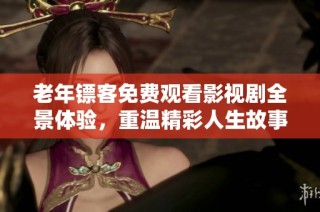 老年镖客免费观看影视剧全景体验，重温精彩人生故事
