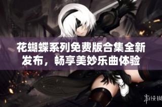 花蝴蝶系列免费版合集全新发布，畅享美妙乐曲体验