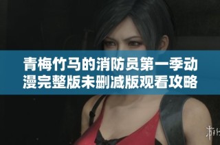 青梅竹马的消防员第一季动漫完整版未删减版观看攻略与角色解析