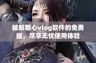 破解糖心vlog软件的免费版，尽享无忧使用体验