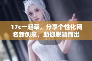 17c一起草，分享个性化网名新创意，助你脱颖而出