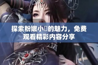 探索粉嫩小泬的魅力，免费观看精彩内容分享