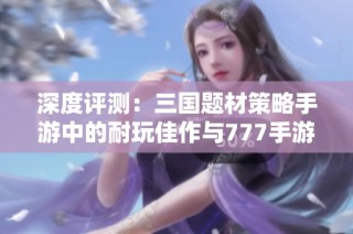深度评测：三国题材策略手游中的耐玩佳作与777手游戏盒子分析