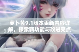 萝卜黄9.1版本更新内容详解，探索新功能与改进亮点