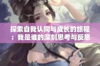 探索自我认同与成长的旅程：我是谁的深刻思考与反思