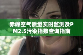 赤峰空气质量实时监测及PM2.5污染指数查询指南