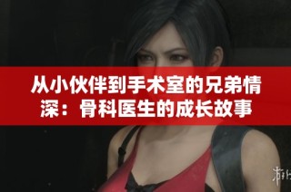 从小伙伴到手术室的兄弟情深：骨科医生的成长故事