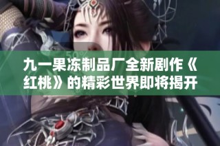 九一果冻制品厂全新剧作《红桃》的精彩世界即将揭开