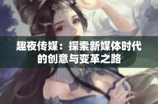 趣夜传媒：探索新媒体时代的创意与变革之路