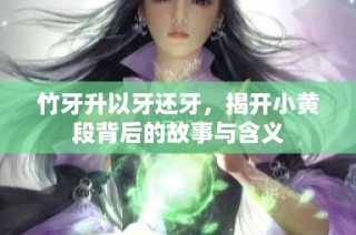 竹牙升以牙还牙，揭开小黄段背后的故事与含义