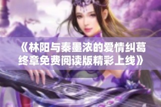 《林阳与秦墨浓的爱情纠葛终章免费阅读版精彩上线》