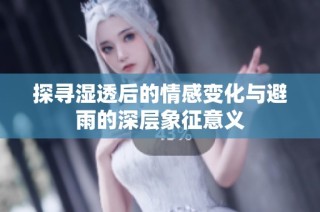 探寻湿透后的情感变化与避雨的深层象征意义