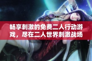 畅享刺激的免费二人行动游戏，尽在二人世界刺激战场！