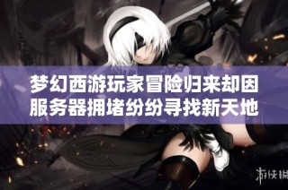 梦幻西游玩家冒险归来却因服务器拥堵纷纷寻找新天地