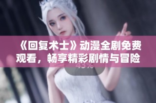 《回复术士》动漫全剧免费观看，畅享精彩剧情与冒险之旅