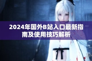 2024年国外B站入口最新指南及使用技巧解析