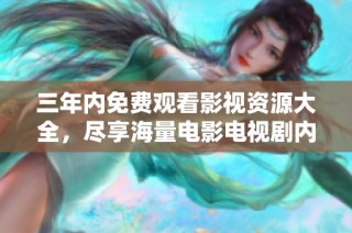 三年内免费观看影视资源大全，尽享海量电影电视剧内容