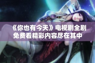 《你也有今天》电视剧全剧免费看精彩内容尽在其中