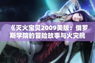 《灭火宝贝2009美版：俄罗斯学院的冒险故事与火灾挑战》