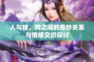 人与猪、狗之间的奇妙关系与情感交织探讨