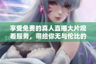 享受免费的真人直播大片观看服务，带给你无与伦比的视听盛宴