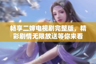 畅享二婶电视剧完整版，精彩剧情无限放送等你来看