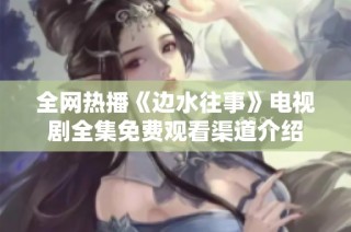 全网热播《边水往事》电视剧全集免费观看渠道介绍