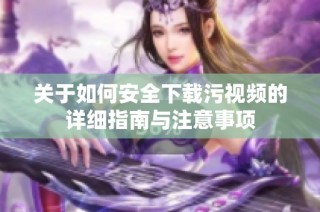 关于如何安全下载污视频的详细指南与注意事项