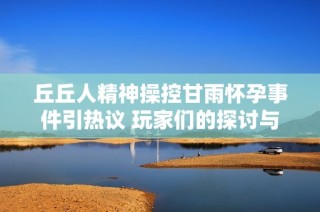 丘丘人精神操控甘雨怀孕事件引热议 玩家们的探讨与深度解析揭秘真相