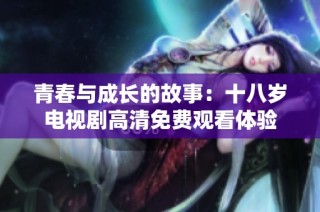 青春与成长的故事：十八岁电视剧高清免费观看体验