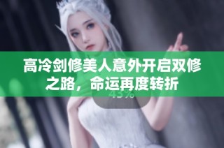 高冷剑修美人意外开启双修之路，命运再度转折