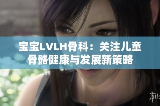 宝宝LVLH骨科：关注儿童骨骼健康与发展新策略