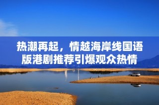 热潮再起，情越海岸线国语版港剧推荐引爆观众热情