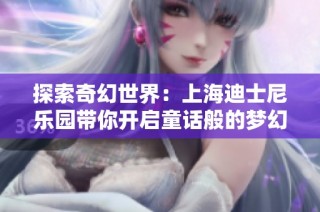 探索奇幻世界：上海迪士尼乐园带你开启童话般的梦幻之旅