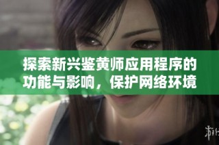 探索新兴鉴黄师应用程序的功能与影响，保护网络环境安全