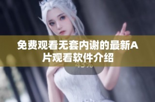 免费观看无套内谢的最新A片观看软件介绍