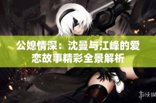 公媳情深：沈曼与江峰的爱恋故事精彩全景解析