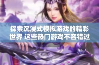 探索沉浸式模拟游戏的精彩世界 这些热门游戏不容错过
