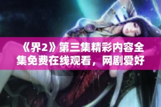 《界2》第三集精彩内容全集免费在线观看，网剧爱好者不容错过