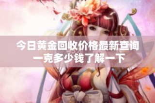 今日黄金回收价格最新查询 一克多少钱了解一下