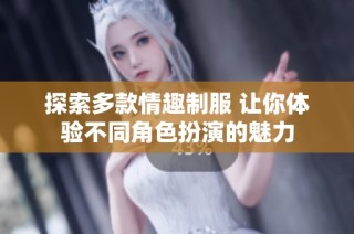 探索多款情趣制服 让你体验不同角色扮演的魅力
