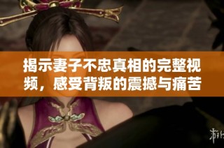 揭示妻子不忠真相的完整视频，感受背叛的震撼与痛苦