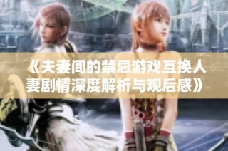 《夫妻间的禁忌游戏互换人妻剧情深度解析与观后感》
