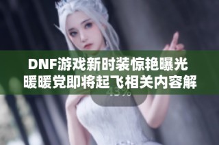 DNF游戏新时装惊艳曝光 暖暖党即将起飞相关内容解析